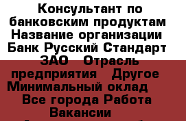 Консультант по банковским продуктам › Название организации ­ Банк Русский Стандарт, ЗАО › Отрасль предприятия ­ Другое › Минимальный оклад ­ 1 - Все города Работа » Вакансии   . Архангельская обл.,Северодвинск г.